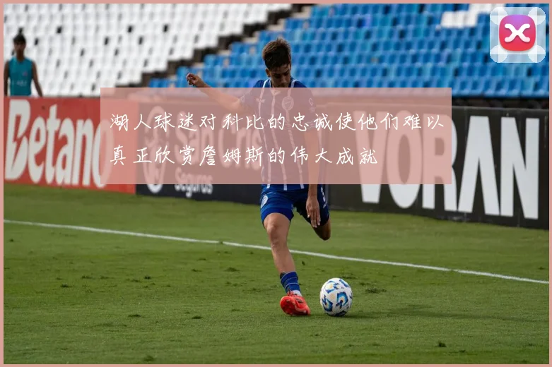 湖人球迷对科比的忠诚使他们难以真正欣赏詹姆斯的伟大成就