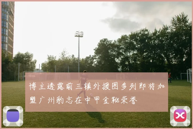 博主透露前三镇外援图多列即将加盟广州豹志在中甲金靴荣誉