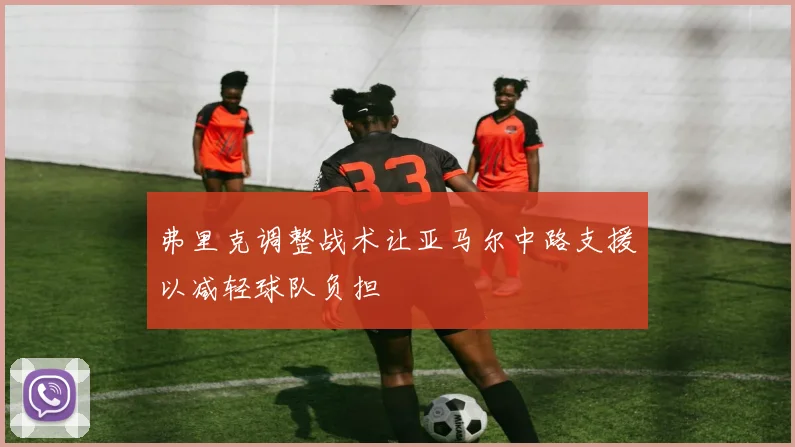 弗里克调整战术让亚马尔中路支援以减轻球队负担