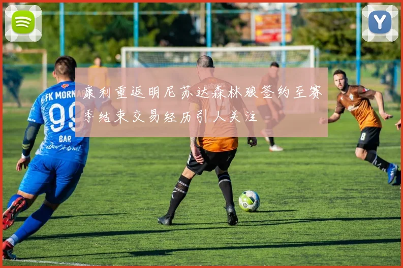 康利重返明尼苏达森林狼签约至赛季结束交易经历引人关注