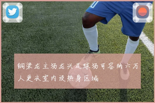 铜梁龙主场龙兴足球场可容纳六万人更衣室内设热身区域