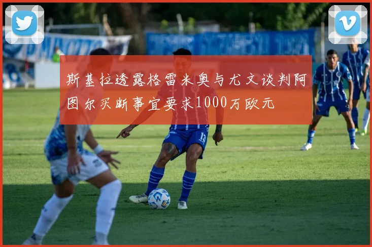 斯基拉透露格雷米奥与尤文谈判阿图尔买断事宜要求1000万欧元