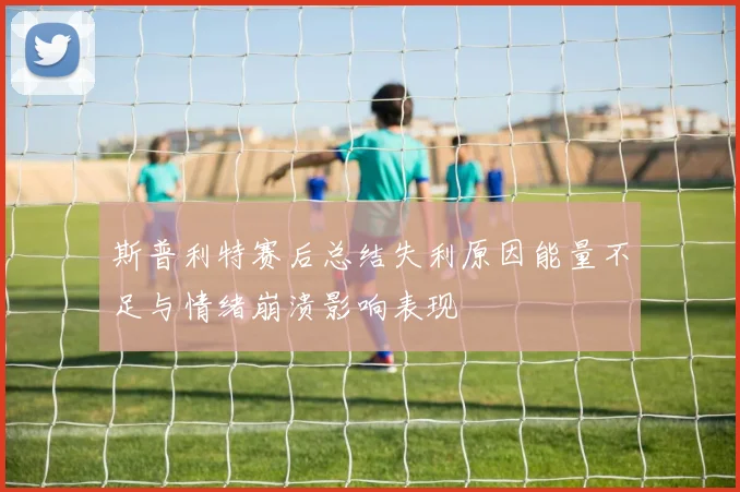 斯普利特赛后总结失利原因能量不足与情绪崩溃影响表现