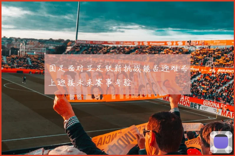 国足面对亚足联新挑战能否迎难而上迎接未来赛事考验