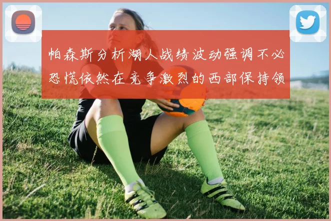 帕森斯分析湖人战绩波动强调不必恐慌依然在竞争激烈的西部保持领先