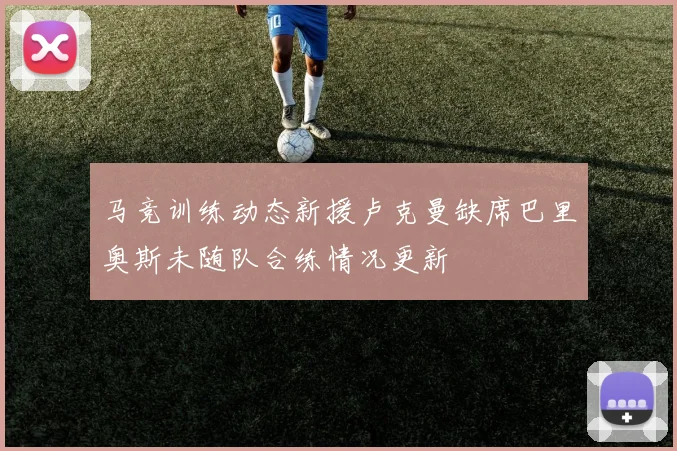 马竞训练动态新援卢克曼缺席巴里奥斯未随队合练情况更新
