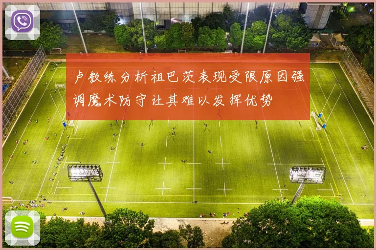 卢教练分析祖巴茨表现受限原因强调魔术防守让其难以发挥优势
