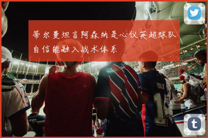 蒂尔曼坦言阿森纳是心仪英超球队自信能融入战术体系