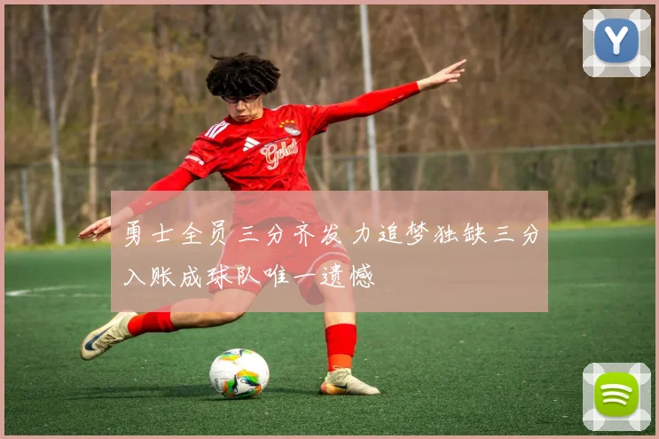 勇士全员三分齐发力追梦独缺三分入账成球队唯一遗憾