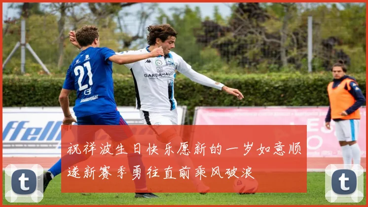 祝祥波生日快乐愿新的一岁如意顺遂新赛季勇往直前乘风破浪