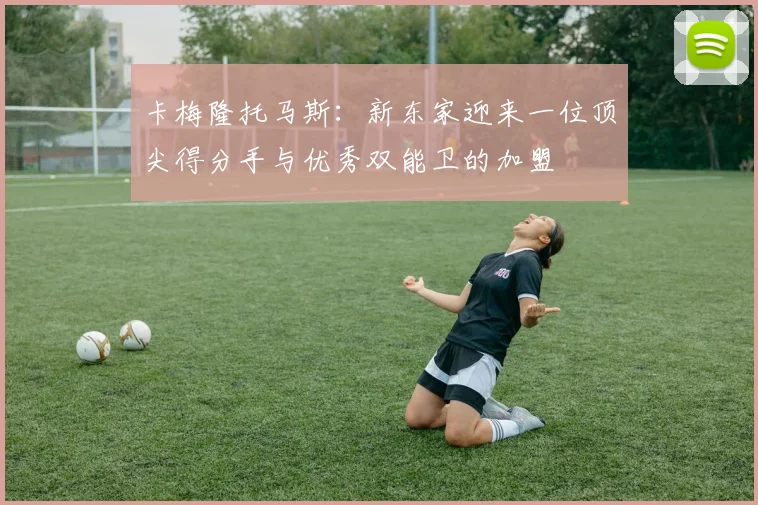 卡梅隆托马斯：新东家迎来一位顶尖得分手与优秀双能卫的加盟