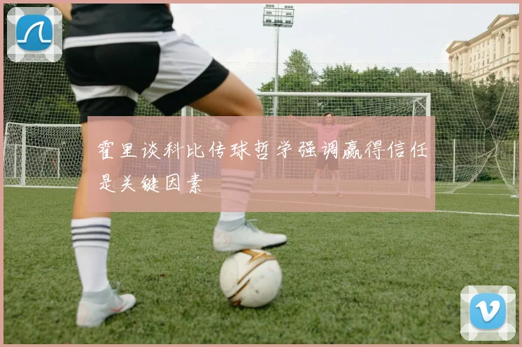 霍里谈科比传球哲学强调赢得信任是关键因素