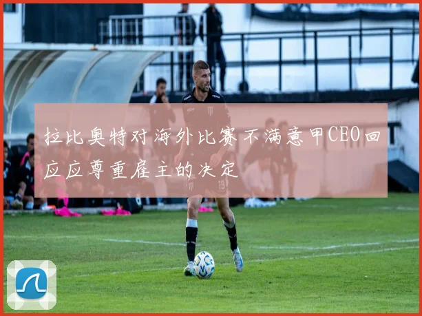 拉比奥特对海外比赛不满意甲CEO回应应尊重雇主的决定