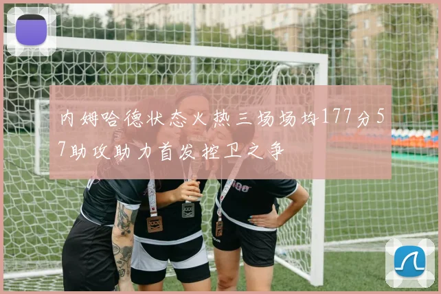 内姆哈德状态火热三场场均177分57助攻助力首发控卫之争