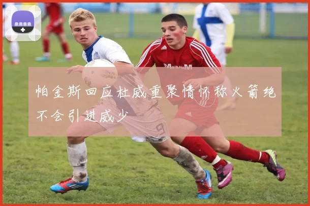 帕金斯回应杜威重聚情怀称火箭绝不会引进威少