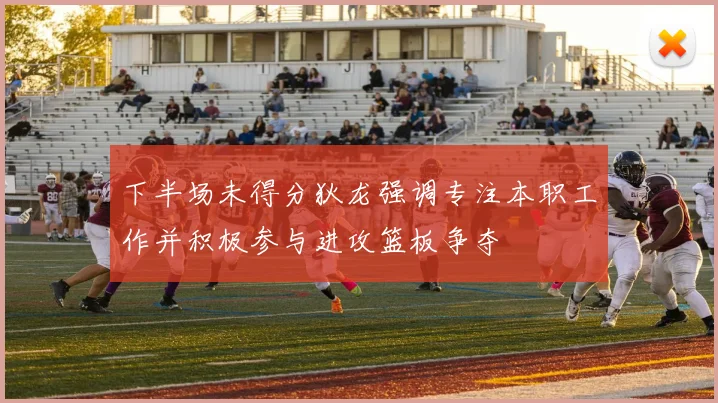 下半场未得分狄龙强调专注本职工作并积极参与进攻篮板争夺