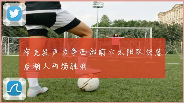 布克发声力争西部前六太阳队仍落后湖人两场胜利