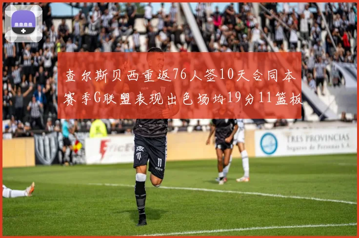 查尔斯贝西重返76人签10天合同本赛季G联盟表现出色场均19分11篮板