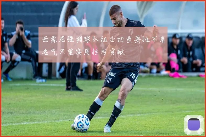 西蒙尼强调球队组合的重要性不看名气只重实用性与贡献