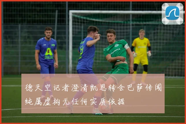 德天空记者澄清凯恩转会巴萨传闻纯属虚构无任何实质依据