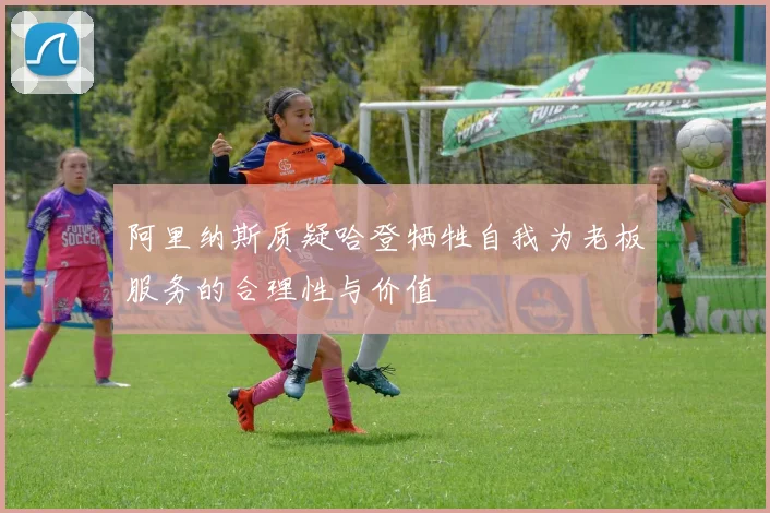 阿里纳斯质疑哈登牺牲自我为老板服务的合理性与价值