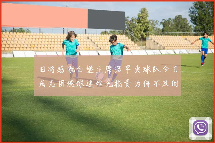 旧将感慨白堡主席若早卖球队今日或无困境球迷难免指责为何不及时出售