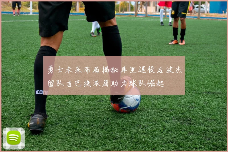 勇士未来布局揭秘库里退役后波杰留队吉巴换浓眉助力球队崛起