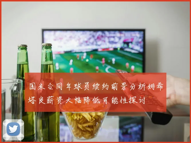 国米合同年球员续约前景分析姆希塔良薪资大幅降低可能性探讨