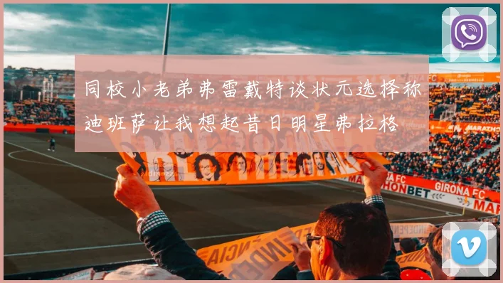 同校小老弟弗雷戴特谈状元选择称迪班萨让我想起昔日明星弗拉格