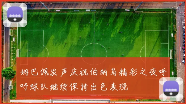 姆巴佩发声庆祝伯纳乌精彩之夜呼吁球队继续保持出色表现