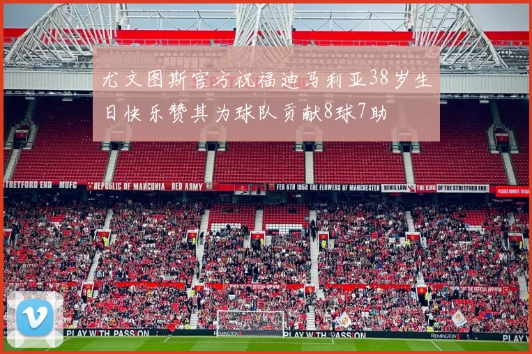 尤文图斯官方祝福迪马利亚38岁生日快乐赞其为球队贡献8球7助