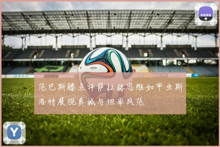 范巴斯滕点评萨拉赫思维如甲虫斯洛特展现真诚与坦率风范