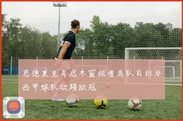 恩德里克考虑冬窗租借离队目标非西甲球队欲踢欧冠