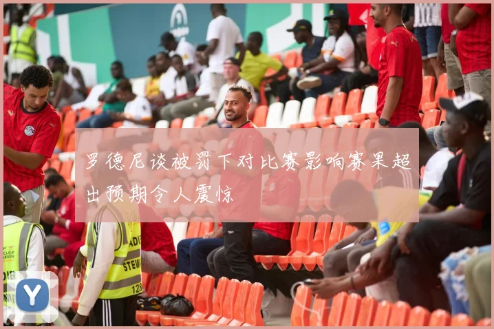 罗德尼谈被罚下对比赛影响赛果超出预期令人震惊