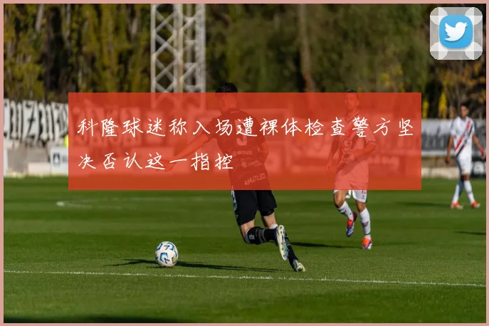 科隆球迷称入场遭裸体检查警方坚决否认这一指控