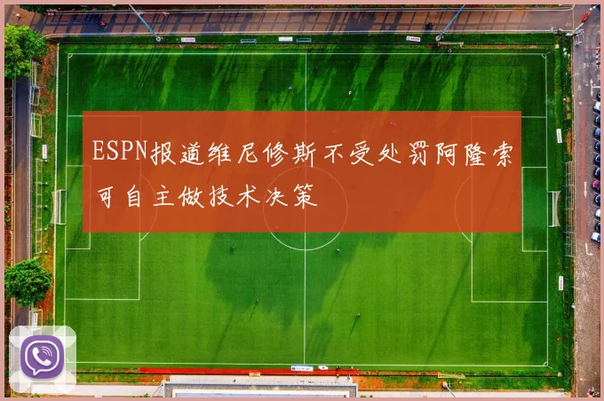 ESPN报道维尼修斯不受处罚阿隆索可自主做技术决策