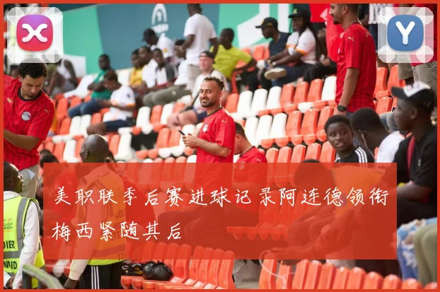 美职联季后赛进球记录阿连德领衔梅西紧随其后