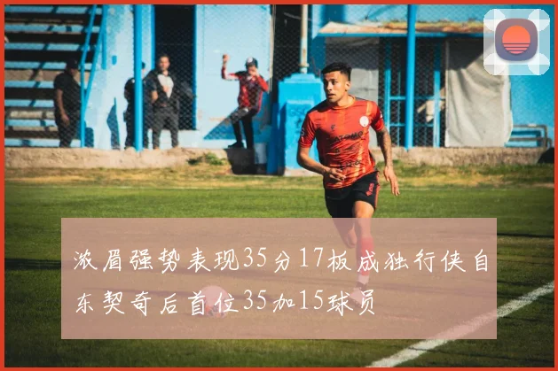 浓眉强势表现35分17板成独行侠自东契奇后首位35加15球员