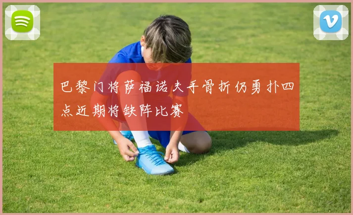 巴黎门将萨福诺夫手骨折仍勇扑四点近期将缺阵比赛