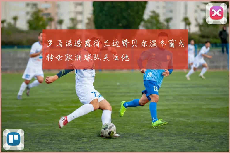 罗马诺透露荷兰边锋贝尔温冬窗或转会欧洲球队关注他