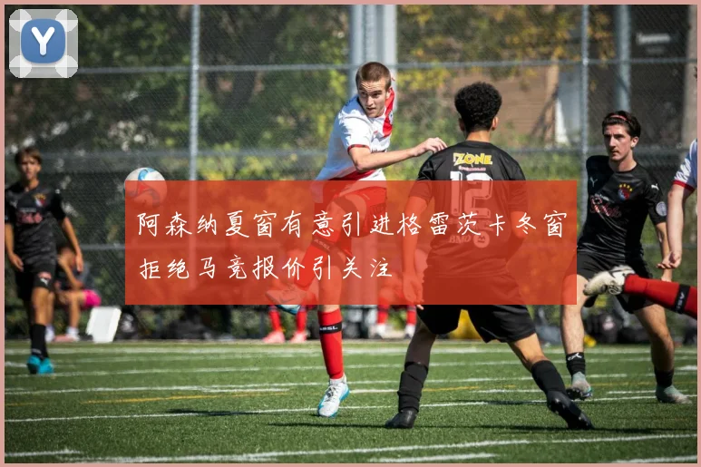 阿森纳夏窗有意引进格雷茨卡冬窗拒绝马竞报价引关注