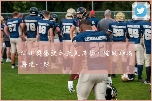 法比奥感受队友支持杨立瑜鼓励我再进一球