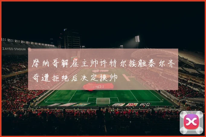 摩纳哥解雇主帅许特尔接触泰尔齐奇遭拒绝后决定换帅