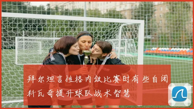 拜尔坦言性格内敛比赛时有些自闭科瓦奇提升球队战术智慧