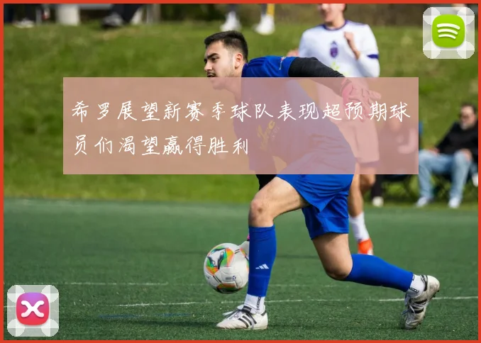 希罗展望新赛季球队表现超预期球员们渴望赢得胜利