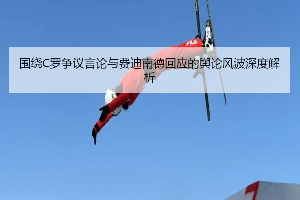 围绕C罗争议言论与费迪南德回应的舆论风波深度解析